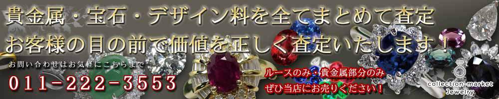 貴金属・宝石・デザイン料を全てまとめて査定　お客様の目の前で価値を正しく査定いたします！　ルースのみ・貴金属部分のみでも当店では買取できます！　お問い合わせはお気軽にこちらまで　TEL：011-709-3322　collection-market Jewelry