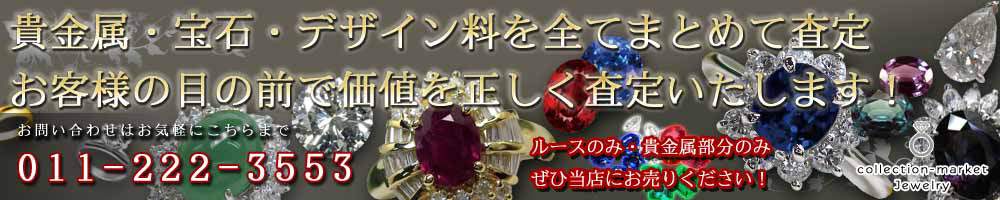 貴金属・宝石・デザイン料を全てまとめて査定　お客様の目の前で価値を正しく査定いたします！　ルースのみ・貴金属部分のみでも当店では買取できます！　お問い合わせはお気軽にこちらまで　TEL：011-709-3322　collection-market Jewelry